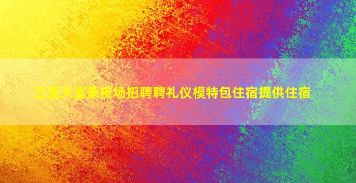 三亚大富豪夜场招聘聘礼仪模特包住宿提供住宿