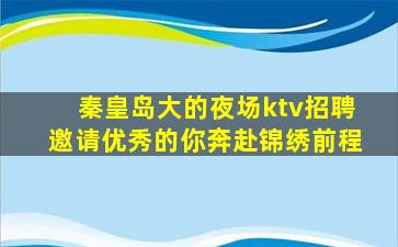 秦皇岛大的夜场ktv招聘邀请优秀的你奔赴锦绣前程