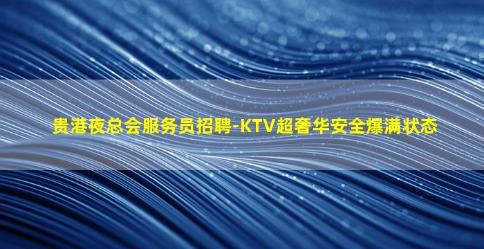 贵港夜总会服务员招聘-KTV超奢华安全爆满状态